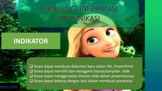 INDIKATOR
 Siswa dapat membuat dokumen baru dalam Ms. PowerPoint
 Siswa dapat memilih dan mengganti layout/tampilan slide
 Siswa dapat menggunakan themes slide dalam presentasinya
 Siswa dapat bekerja dengan teks dalam membuat presentasi
MENU UTAMA
 
