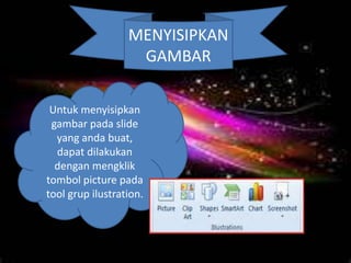 MENYISIPKAN
GAMBAR
Untuk menyisipkan
gambar pada slide
yang anda buat,
dapat dilakukan
dengan mengklik
tombol picture pada
tool grup ilustration.
 