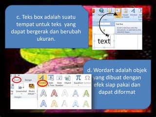 c. Teks box adalah suatu
tempat untuk teks yang
dapat bergerak dan berubah
ukuran.
d. Wordart adalah objek
yang dibuat dengan
efek siap pakai dan
dapat diformat
 