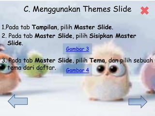 C. Menggunakan Themes ݺߣ
1.Pada tab Tampilan, pilih Master ݺߣ.
2. Pada tab Master ݺߣ, pilih Sisipkan Master
ݺߣ.
3. Pada tab Master ݺߣ, pilih Tema, dan pilih sebuah
tema dari daftar.
Gambar 3
Gambar 4
 