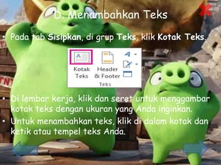 D. Menambahkan Teks
• Pada tab Sisipkan, di grup Teks, klik Kotak Teks.
• Di lembar kerja, klik dan seret untuk menggambar
kotak teks dengan ukuran yang Anda inginkan.
• Untuk menambahkan teks, klik di dalam kotak dan
ketik atau tempel teks Anda.
 