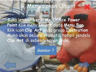 G. Menyisipkan Clipart
Buka lembar kerja Ms.Office Power
Point Klik menu Insert pada Menu Bar
Klik icon Clip Art pada group Ilustration
Maka akan secara otomatis tampil jendela
Clip Art di sebelah kanan slide.
Gambar 7
 
