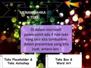 MENAMBAHKA
N TEKS
Di dalam microsoft
powerpoint ada 4 tipe teks
yang bisa kita tambahkan
dalam presentase yang kita
buat, antara lain :
Teks Placeholder &
Teks Autoshep
Teks Box &
Word Art
 