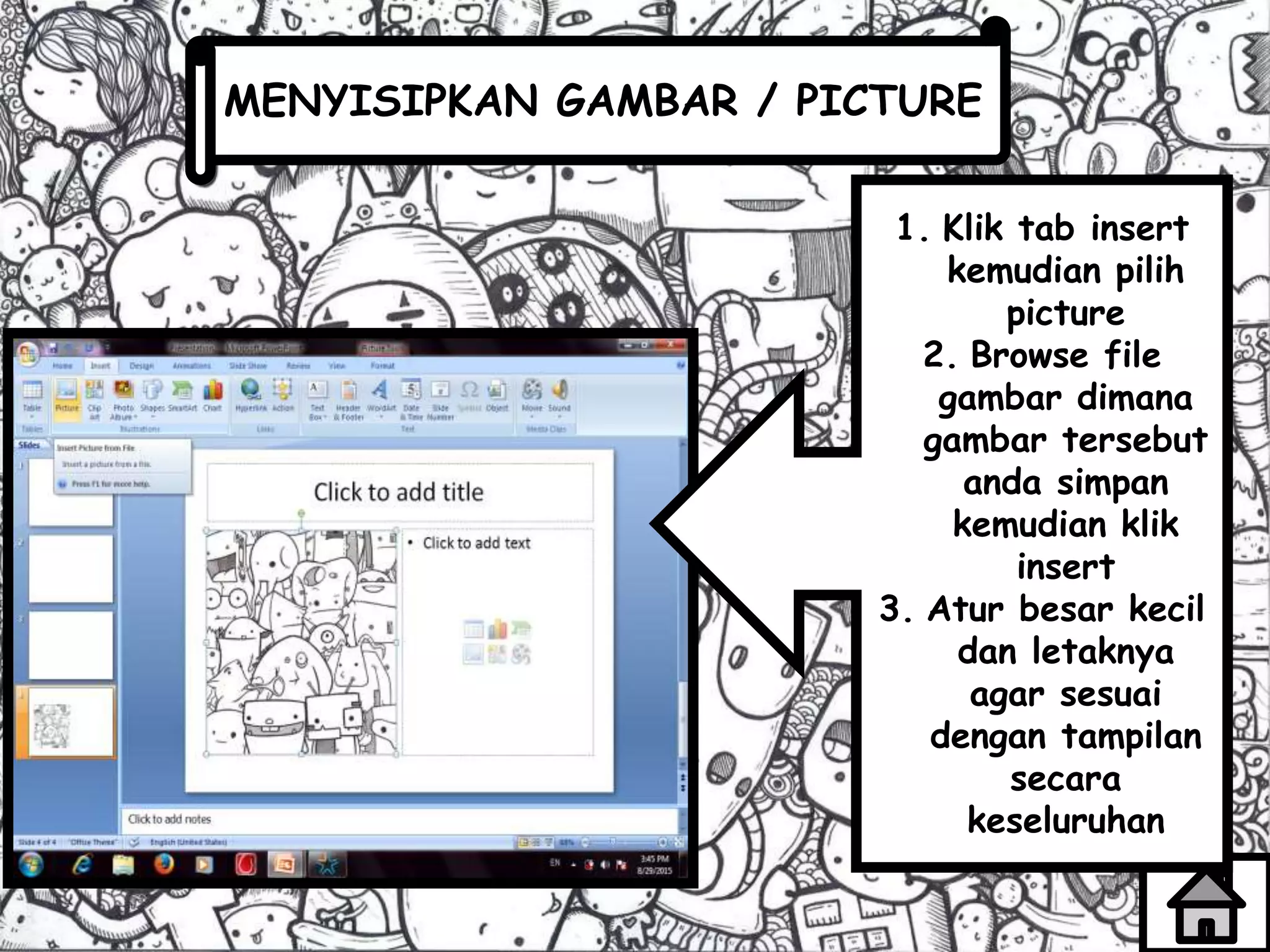 MENYISIPKAN GAMBAR / PICTURE
1. Klik tab insert
kemudian pilih
picture
2. Browse file
gambar dimana
gambar tersebut
anda simpan
kemudian klik
insert
3. Atur besar kecil
dan letaknya
agar sesuai
dengan tampilan
secara
keseluruhan
 