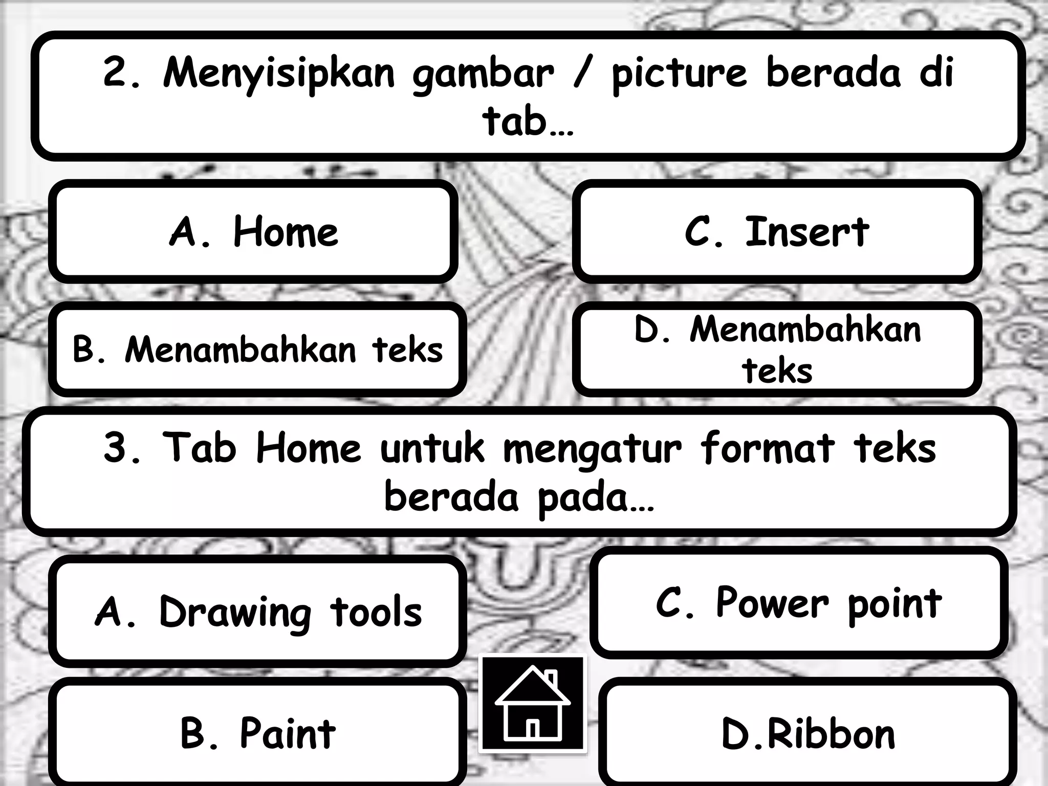 2. Menyisipkan gambar / picture berada di
tab…
B. Menambahkan teks
A. Home
D. Menambahkan
teks
C. Insert
3. Tab Home untuk mengatur format teks
berada pada…
D.RibbonB. Paint
C. Power pointA. Drawing tools
 