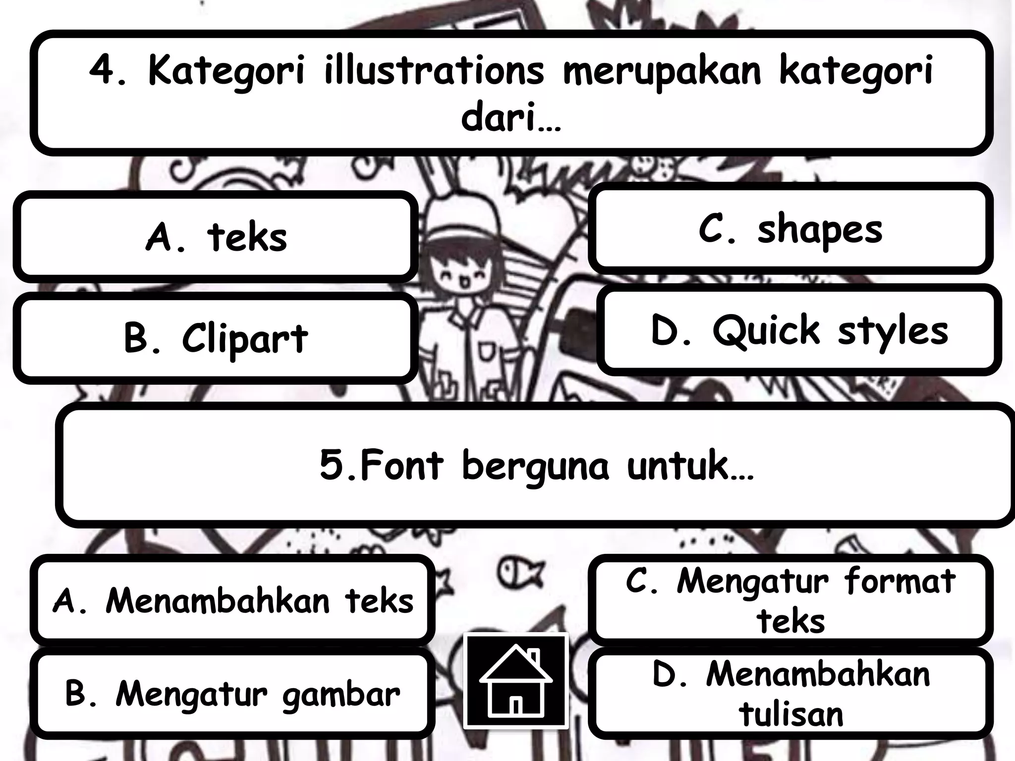 4. Kategori illustrations merupakan kategori
dari…
5.Font berguna untuk…
B. Clipart
A. teks
D. Quick styles
C. shapes
A. Menambahkan teks
B. Mengatur gambar
C. Mengatur format
teks
D. Menambahkan
tulisan
 