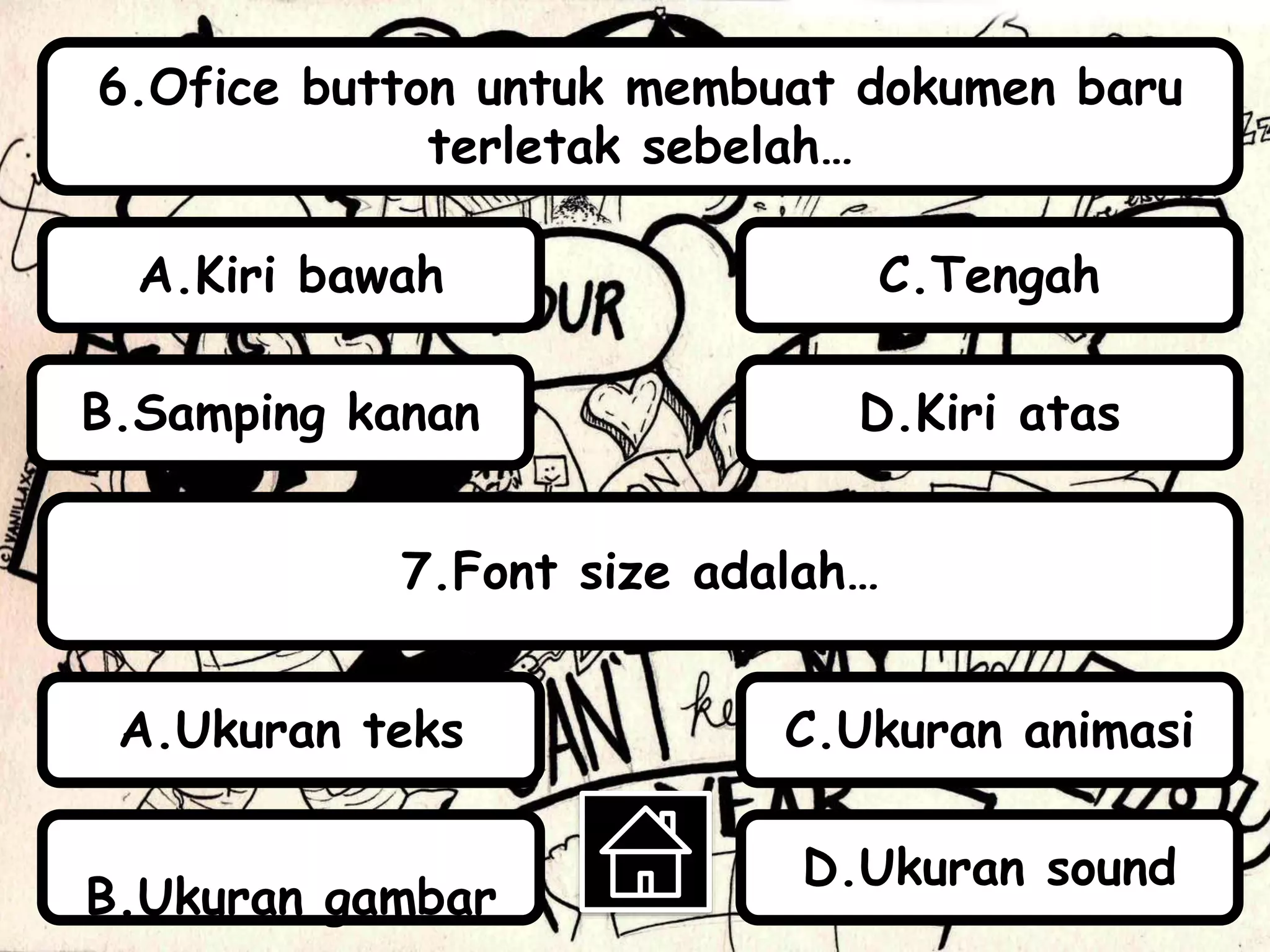 6.Ofice button untuk membuat dokumen baru
terletak sebelah…
7.Font size adalah…
B.Samping kanan
A.Kiri bawah
D.Kiri atas
C.Tengah
A.Ukuran teks
B.Ukuran gambar
C.Ukuran animasi
D.Ukuran sound
 