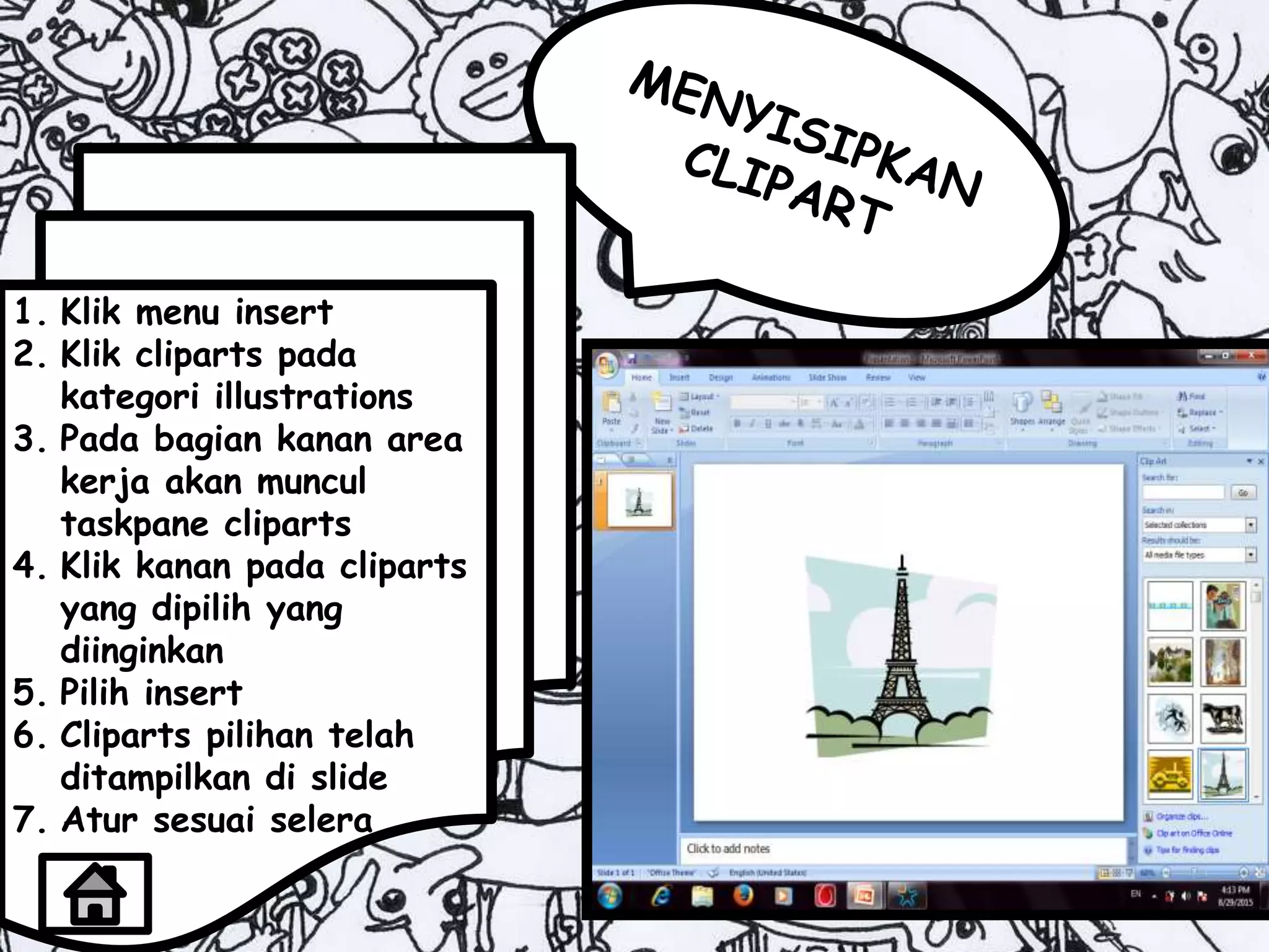 1. Klik menu insert
2. Klik cliparts pada
kategori illustrations
3. Pada bagian kanan area
kerja akan muncul
taskpane cliparts
4. Klik kanan pada cliparts
yang dipilih yang
diinginkan
5. Pilih insert
6. Cliparts pilihan telah
ditampilkan di slide
7. Atur sesuai selera
 