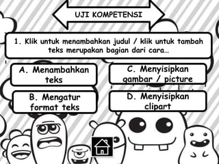 1. Klik untuk menambahkan judul / klik untuk tambah
teks merupakan bagian dari cara…
UJI KOMPETENSI
C. Menyisipkan
gambar / picture
A. Menambahkan
teks
D. Menyisipkan
clipart
B. Mengatur
format teks
 