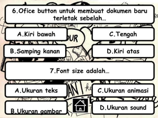 6.Ofice button untuk membuat dokumen baru
terletak sebelah…
7.Font size adalah…
B.Samping kanan
A.Kiri bawah
D.Kiri atas
C.Tengah
A.Ukuran teks
B.Ukuran gambar
C.Ukuran animasi
D.Ukuran sound
 