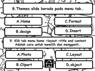 8.Themes slide berada pada menu tab…
9. Klik tab menu home >layout >title and content
Adalah cara untuk memilih dan mengganti…
B.design
A.Home
A.Photo
B.Clipart
C.Layout
D.object
s
D.Insert
C.Format
 