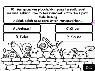 B.Teks D.Sound
A.Animasi C.Clipart
10. Menggunakan placeholder yang tersedia saat
memilih sebuah layoutatau membuat kotak taks pada
slide kosong
Adalah salah satu cara untuk menambahkan…
END
 