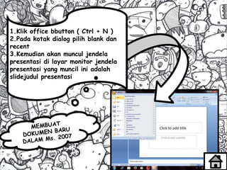 1.Klik office bbutton ( Ctrl + N )
2.Pada kotak dialog pilih blank dan
recent
3.Kemudian akan muncul jendela
presentasi di layar monitor jendela
presentasi yang muncil ini adalah
slidejudul presentasi
 