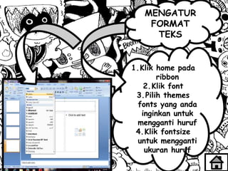 MENGATUR
FORMAT
TEKS
1.Klik home pada
ribbon
2.Klik font
3.Pilih themes
fonts yang anda
inginkan untuk
mengganti huruf
4.Klik fontsize
untuk mengganti
ukuran huruf
 
