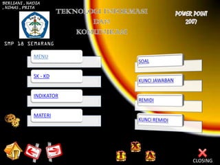 BERLIANI , NADIA
, NIMAS , PRITA




SMP 18 SEMARANG

             MENU


             SK - KD


             INDIKATOR


             MATERI




                         CLOSING
 