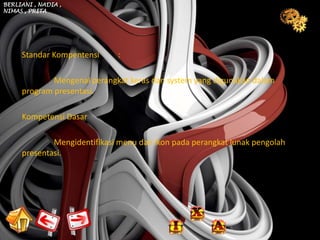 BERLIANI , NADIA ,
NIMAS , PRITA




     Standar Kompentensi     :

             Mengenal perangkat keras dan system yang digunakan dalam
     program presentasi.

     Kompetensi Dasar

             Mengidentifikasi menu dan ikon pada perangkat lunak pengolah
     presentasi.
 