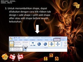 BERLIANI , NADIA ,
NIMAS , PRITA



    3. Untuk menambahkan shape, dapat
        dilakukan dengan cara klik ribbon tab
        design > add shape > pilih add shape
        after atau add shape before sesuai
        kebutuhan.
 