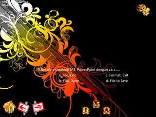 BERLIANI , NADIA ,
NIMAS , PRITA




                     10.Untuk mengakhiri MS. PowerPoint dengan cara ….
                                 a. File, Exit               c. Format, Exit
                                 b. File, Open               d. File to Save
 