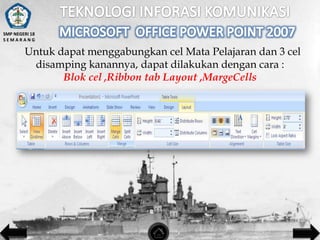 SMP NEGERI 18
SEMARANG

Untuk dapat menggabungkan cel Mata Pelajaran dan 3 cel
disamping kanannya, dapat dilakukan dengan cara :
Blok cel ,Ribbon tab Layout ,MargeCells

 