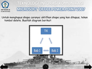 SMP NEGERI 18
SEMARANG

Untuk menghapus shape caranya: aktifkan shape yang kan dihapus, tekan
tombol delete. Buatlah diagram berikut:

 