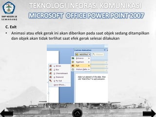 SMP NEGERI 18
SEMARANG

C. Exit
• Animasi atau efek gerak ini akan diberikan pada saat objek sedang ditampilkan
dan objek akan tidak terlihat saat efek gerak selesai dilakukan

 
