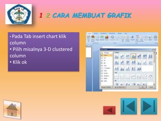 1.2 CARA MEMBUAT GRAFIK 
• Pada Tab insert chart klik 
column 
• Pilih misalnya 3-D clustered 
column 
• Klik ok 
 