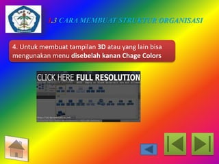 1.3 CARA MEMBUAT STRUKTUR ORGANISASI 
4. Untuk membuat tampilan 3D atau yang lain bisa 
mengunakan menu disebelah kanan Chage Colors 
 