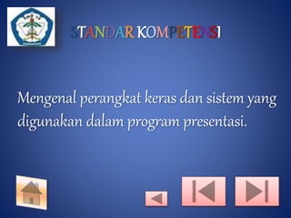 STANDAR KOMPETENSI 
Mengenal perangkat keras dan sistem yang 
digunakan dalam program presentasi. 
 