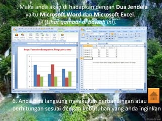 5. Maka anda akan di hadapkan dengan Dua Jendela
yaitu Microsoft Word dan Microsoft Excel.
(Lihat gambar di bawah ini).
6. Anda bisa langsung melakukan perbandingan atau
perhitungan sesuai dengan kebutuhan yang anda inginkan
 