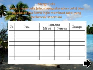 Merge Cells
menu merge cells (atau menggabungkan cells) bisa
digunakan jika kamu ingin membuat tabel yang
berbentuk seperti ini
 