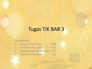 Tugas TIK BAB 3
Disusun oleh:
1. Fauzaan Hibatullah (09)
2. Husein Mulya Lubis (12)
3. Muhammad Rafi Setiawan (20)
4. Pandu Adi Pambudi (23)
 