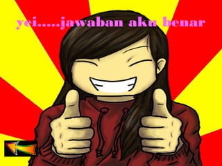 yei.....jawaban aku benar
 