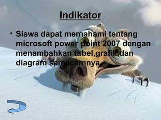 IndikatorIndikator
• Siswa dapat memahami tentang
microsoft power point 2007 dengan
menambahkan tabel,grafik,dan
diagram semacamnya.
 