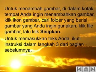 Untuk menambah gambar, di dalam kotak
tempat Anda ingin menambahkan gambar,
klik ikon gambar, cari folder yang berisi
gambar yang Anda ingin gunakan, klik file
gambar, lalu klik Sisipkan.
Untuk memasukkan teks Anda, ikuti
instruksi dalam langkah 3 dari bagian
sebelumnya.
 