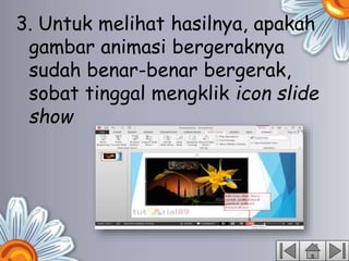 3. Untuk melihat hasilnya, apakah
gambar animasi bergeraknya
sudah benar-benar bergerak,
sobat tinggal mengklik icon slide
show
 