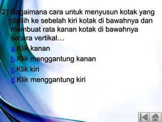 2) Bagaimana cara untuk menyusun kotak yang
dipilih ke sebelah kiri kotak di bawahnya dan
membuat rata kanan kotak di bawahnya
secara vertikal…
a.Klik kanan
b.Klik menggantung kanan
c.Klik kiri
d.Klik menggantung kiri
 