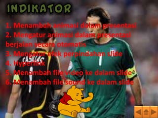 1. Menambah animasi dalam presentasi
2. Mengatur animasi dalam presentasi
berjalan secara otomatis
3. Mengatur efek perpindahan slide
4. Hyperlink
5. Menambah file video ke dalam slide
6. Menambah file sound ke dalam slide
 