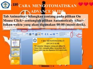 Tab Animation> hilangkan centang pada pilihan On
Mouse Click> centanglah pilihan Automoticaly After>
Isikan waktu yang akan digunakan 00:00 (menit:detik).
CARA MENGOTOMATISKAN
ADVANCE SLIDE
 