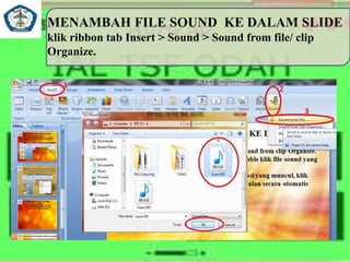 MENAMBAH FILE SOUND KE DALAM SLIDE
klik ribbon tab Insert > Sound > Sound from file/ clip
Organize.
 