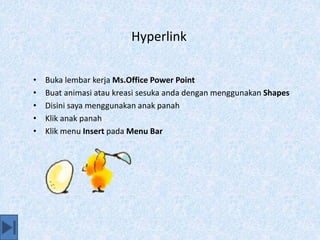 Hyperlink
• Buka lembar kerja Ms.Office Power Point
• Buat animasi atau kreasi sesuka anda dengan menggunakan Shapes
• Disini saya menggunakan anak panah
• Klik anak panah
• Klik menu Insert pada Menu Bar
 