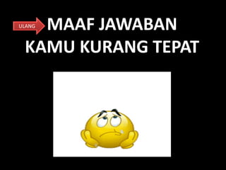MAAF JAWABAN
KAMU KURANG TEPAT
ULANG
 