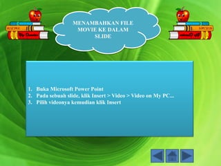 MENAMBAHKAN FILE
MOVIE KE DALAM
SLIDE
1. Buka Microsoft Power Point
2. Pada sebuah slide, klik Insert > Video > Video on My PC...
3. Pilih videonya kemudian klik Insert
 