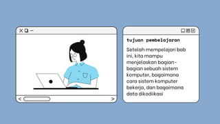 Setelah mempelajari bab
ini, kita mampu
menjelaskan bagian-
bagian sebuah sistem
komputer, bagaimana
cara sistem komputer
bekerja, dan bagaimana
data dikodiikasi
tujuan pembelajaran
 