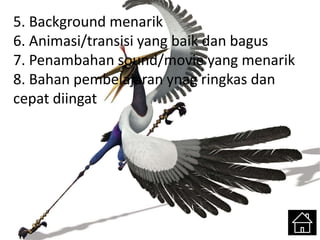 5. Background menarik
6. Animasi/transisi yang baik dan bagus
7. Penambahan sound/movie yang menarik
8. Bahan pembelajaran ynag ringkas dan
cepat diingat
 
