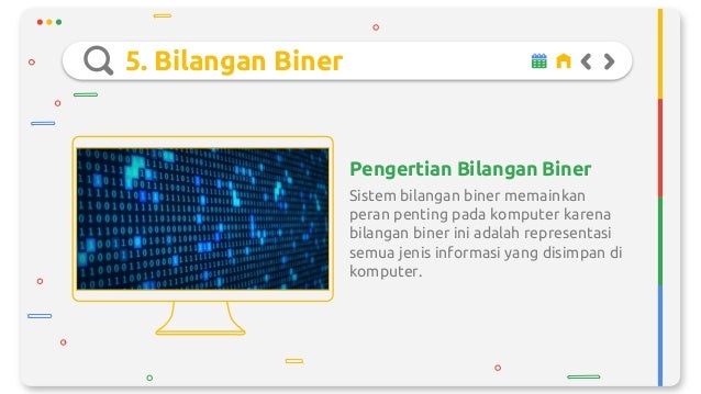 5. Bilangan Biner
Sistem bilangan biner memainkan
peran penting pada komputer karena
bilangan biner ini adalah representasi
semua jenis informasi yang disimpan di
komputer.
Pengertian Bilangan Biner
 