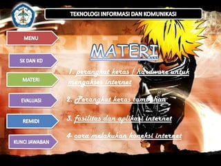 1. perangkat keras / hardware untuk
mengakses internet
2. Perangkat keras tambahan
3. fasilitas dan aplikasi internet
4- cara melakukan koneksi internet

 