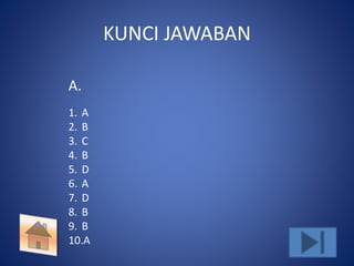 KUNCI JAWABAN 
A. 
1. A 
2. B 
3. C 
4. B 
5. D 
6. A 
7. D 
8. B 
9. B 
10.A 
 