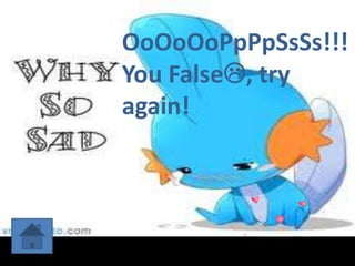 OoOoOoPpPpSsSs!!! 
You False, try 
again! 
