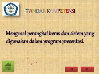STANDAR KOMPETENSI 
Mengenal perangkat keras dan sistem yang 
digunakan dalam program presentasi. 
 