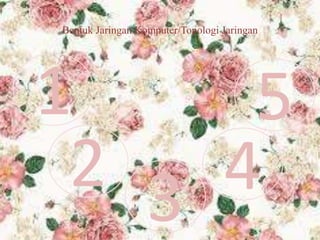 Bentuk Jaringan Komputer/Topologi Jaringan
1
3 4
5
2
 